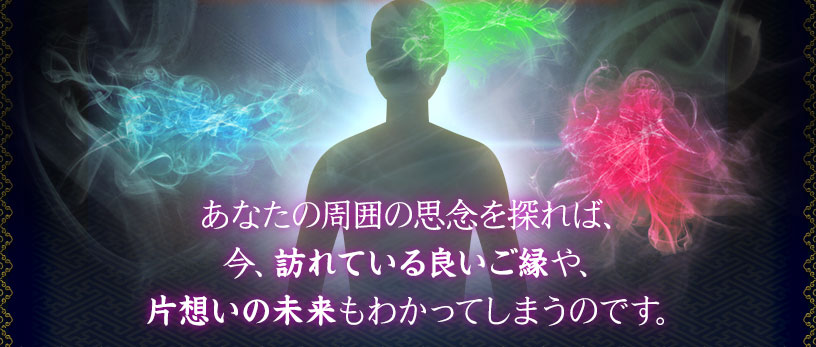 あなたの周囲の思念を探れば、今、訪れている良いご縁や、片想いの未来もわかってしまうのです。