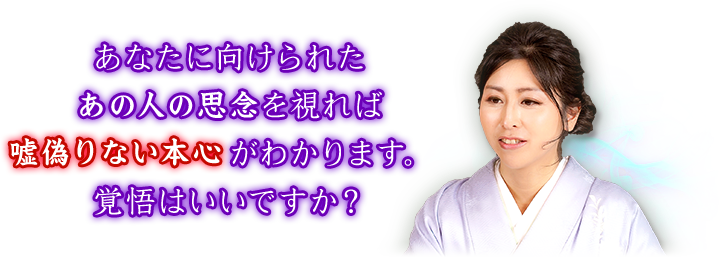 あなたに向けられたあの人の思念を視れば嘘偽りない本心がわかります。覚悟はいいですか?